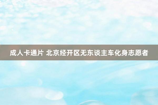 成人卡通片 北京经开区无东谈主车化身志愿者