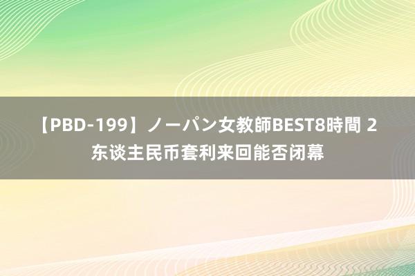 【PBD-199】ノーパン女教師BEST8時間 2 东谈主民币套利来回能否闭幕