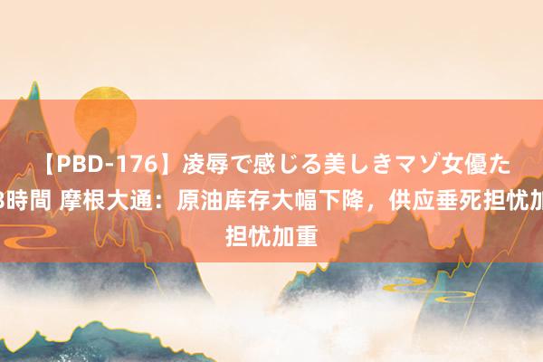 【PBD-176】凌辱で感じる美しきマゾ女優たち8時間 摩根大通：原油库存大幅下降，供应垂死担忧加重