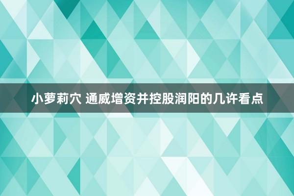 小萝莉穴 通威增资并控股润阳的几许看点