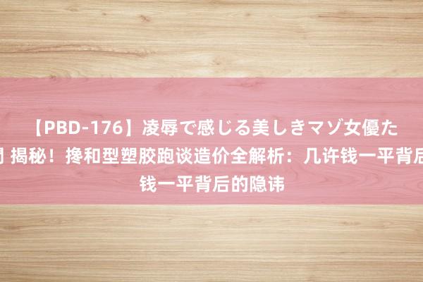 【PBD-176】凌辱で感じる美しきマゾ女優たち8時間 揭秘！搀和型塑胶跑谈造价全解析：几许钱一平背后的隐讳