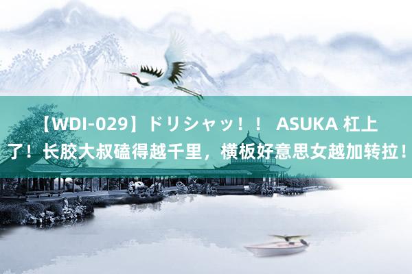 【WDI-029】ドリシャッ！！ ASUKA 杠上了！长胶大叔磕得越千里，横板好意思女越加转拉！