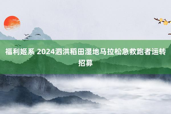 福利姬系 2024泗洪稻田湿地马拉松急救跑者运转招募