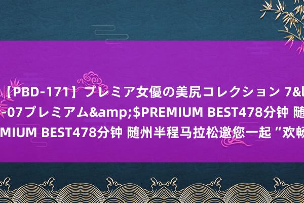 【PBD-171】プレミア女優の美尻コレクション 7</a>2012-11-07プレミアム&$PREMIUM BEST478分钟 随州半程马拉松邀您一起“欢畅跑”！