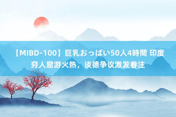 【MIBD-100】巨乳おっぱい50人4時間 印度穷人窟游火热，谈德争议激发眷注