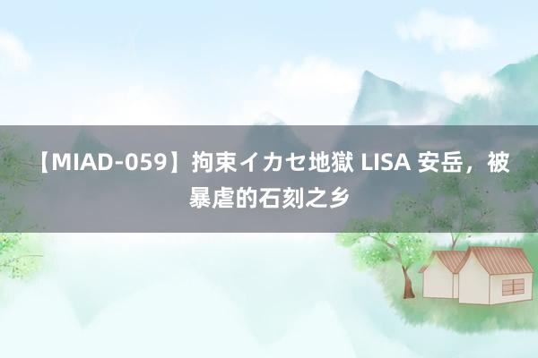 【MIAD-059】拘束イカセ地獄 LISA 安岳，被暴虐的石刻之乡