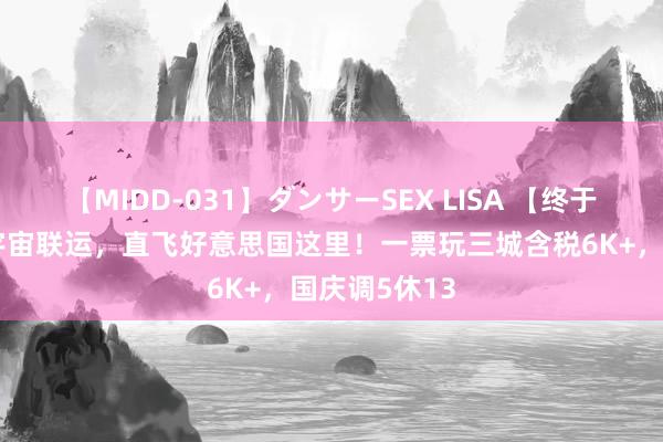 【MIDD-031】ダンサーSEX LISA 【终于开了】海航宇宙联运，直飞好意思国这里！一票玩三城含税6K+，国庆调5休13