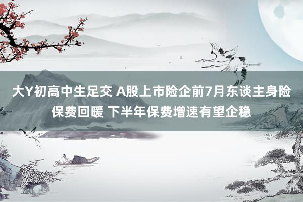 大Y初高中生足交 A股上市险企前7月东谈主身险保费回暖 下半年保费增速有望企稳