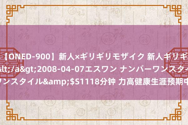 【ONED-900】新人×ギリギリモザイク 新人ギリギリモザイク Ami</a>2008-04-07エスワン ナンバーワンスタイル&$S1118分钟 力高健康生涯预期中期纯利不率先900万元