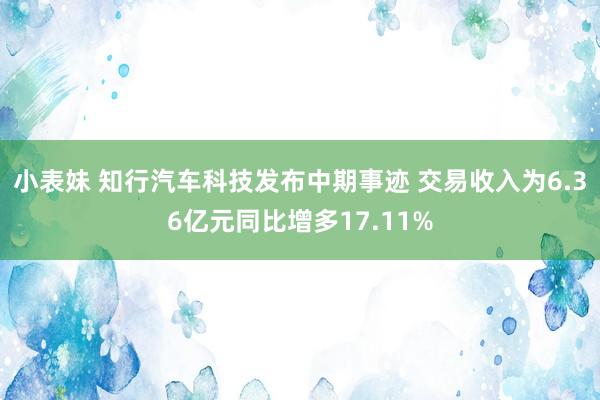 小表妹 知行汽车科技发布中期事迹 交易收入为6.36亿元同比增多17.11%