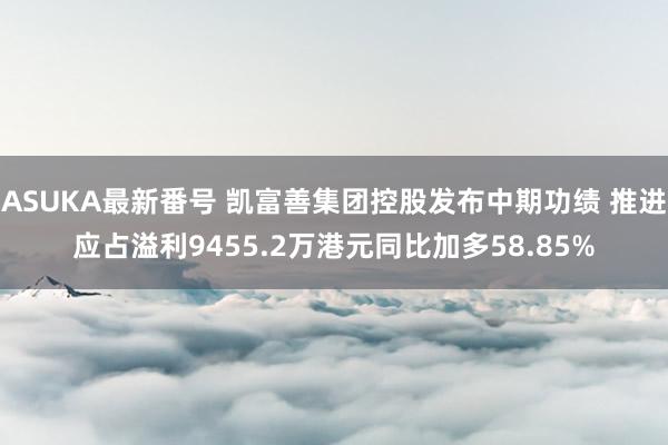 ASUKA最新番号 凯富善集团控股发布中期功绩 推进应占溢利9455.2万港元同比加多58.85%