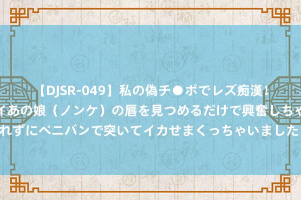 【DJSR-049】私の偽チ●ポでレズ痴漢！職場で見かけたカワイイあの娘（ノンケ）の唇を見つめるだけで興奮しちゃう私は欲求を抑えられずにペニバンで突いてイカせまくっちゃいました！ 青岛西海岸新区辛安街说念：聚焦餐饮燃气安全 拉网排查筑防地