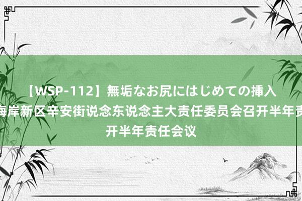 【WSP-112】無垢なお尻にはじめての挿入 青岛西海岸新区辛安街说念东说念主大责任委员会召开半年责任会议