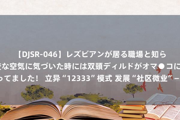 【DJSR-046】レズビアンが居る職場と知らずに来た私（ノンケ） 変な空気に気づいた時には双頭ディルドがオマ●コに挿入されて腰を振ってました！ 立异“12333”模式 发展“社区微业”——青岛西海岸新区促进城乡住户家门口高质料充分办事