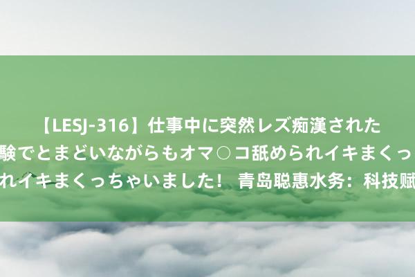 【LESJ-316】仕事中に突然レズ痴漢された私（ノンケ）初めての経験でとまどいながらもオマ○コ舐められイキまくっちゃいました！ 青岛聪惠水务：科技赋能水务惩处