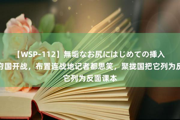 【WSP-112】無垢なお尻にはじめての挿入 非洲俩穷国开战，布置连战地记者都思笑，聚拢国把它列为反面课本