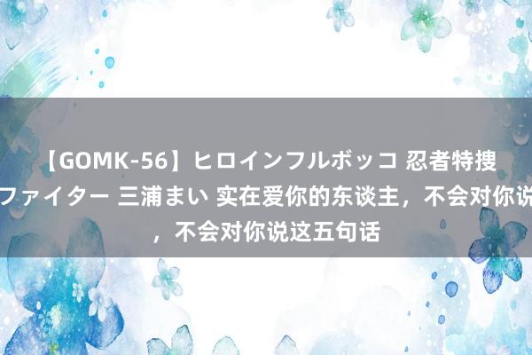 【GOMK-56】ヒロインフルボッコ 忍者特捜隊バードファイター 三浦まい 实在爱你的东谈主，不会对你说这五句话