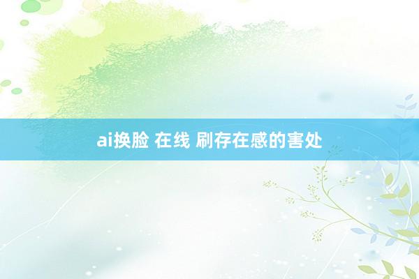 ai换脸 在线 刷存在感的害处