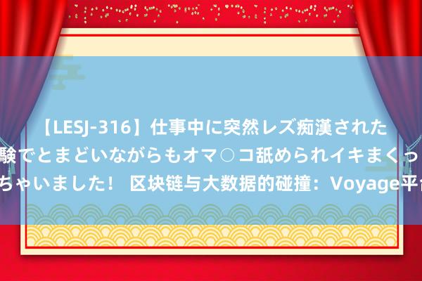 【LESJ-316】仕事中に突然レズ痴漢された私（ノンケ）初めての経験でとまどいながらもオマ○コ舐められイキまくっちゃいました！ 区块链与大数据的碰撞：Voyage平台奈何立异公共文旅产业？