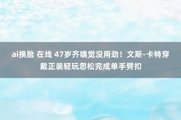 ai换脸 在线 47岁齐嗅觉没用劲！文斯-卡特穿戴正装轻玩忽松完成单手劈扣