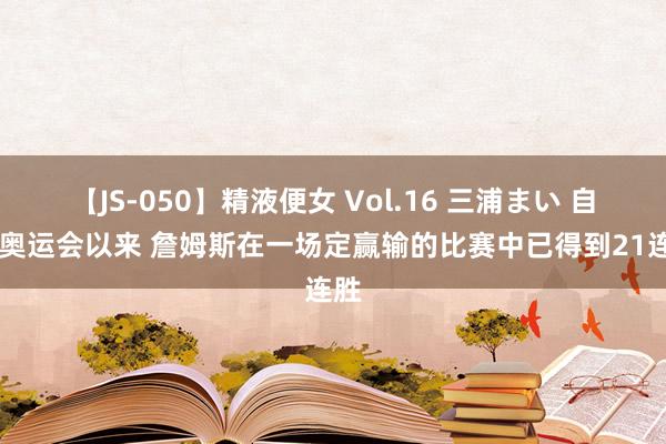 【JS-050】精液便女 Vol.16 三浦まい 自08奥运会以来 詹姆斯在一场定赢输的比赛中已得到21连胜