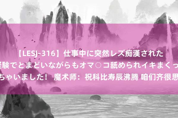 【LESJ-316】仕事中に突然レズ痴漢された私（ノンケ）初めての経験でとまどいながらもオマ○コ舐められイキまくっちゃいました！ 魔术师：祝科比寿辰沸腾 咱们齐很思念你 你的听说与咱们同在