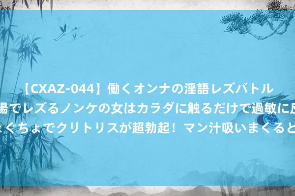 【CXAZ-044】働くオンナの淫語レズバトル DX 20シーン 4時間 職場でレズるノンケの女はカラダに触るだけで過敏に反応し、オマ○コぐちょぐちょでクリトリスが超勃起！マン汁吸いまくるとソリながらイキまくり！！ 挖掘“家门口”服务后劲&#32;作念强民族地区特质劳务品牌