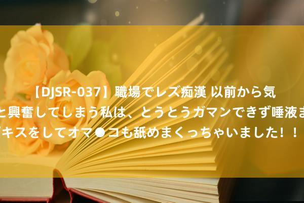 【DJSR-037】職場でレズ痴漢 以前から気になるあの娘を見つけると興奮してしまう私は、とうとうガマンできず唾液まみれでディープキスをしてオマ●コも舐めまくっちゃいました！！ 第十届“工体杯”王人门员工足球联赛开赛