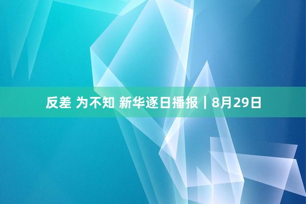 反差 为不知 新华逐日播报｜8月29日