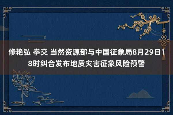 修艳弘 拳交 当然资源部与中国征象局8月29日18时纠合发布地质灾害征象风险预警