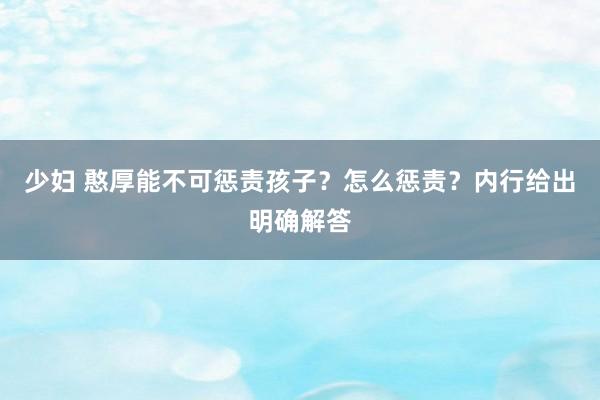 少妇 憨厚能不可惩责孩子？怎么惩责？内行给出明确解答