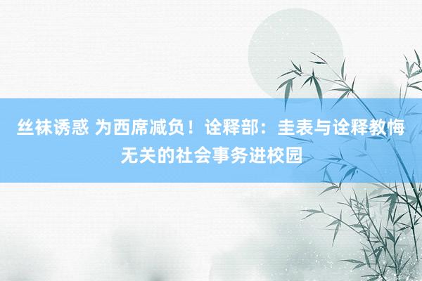 丝袜诱惑 为西席减负！诠释部：圭表与诠释教悔无关的社会事务进校园