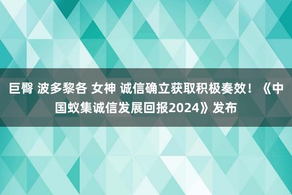 巨臀 波多黎各 女神 诚信确立获取积极奏效！《中国蚁集诚信发展回报2024》发布