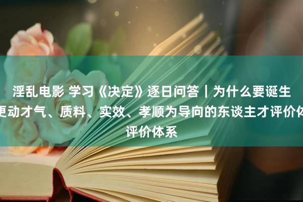 淫乱电影 学习《决定》逐日问答｜为什么要诞生以更动才气、质料、实效、孝顺为导向的东谈主才评价体系