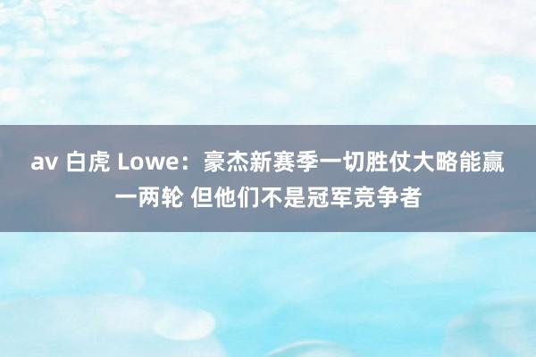 av 白虎 Lowe：豪杰新赛季一切胜仗大略能赢一两轮 但他们不是冠军竞争者