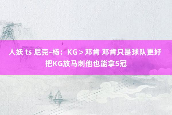 人妖 ts 尼克-杨：KG＞邓肯 邓肯只是球队更好 把KG放马刺他也能拿5冠