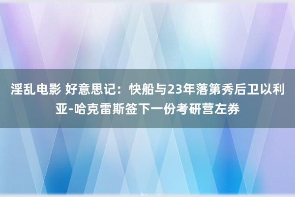 淫乱电影 好意思记：快船与23年落第秀后卫以利亚-哈克雷斯签下一份考研营左券