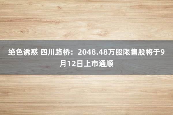 绝色诱惑 四川路桥：2048.48万股限售股将于9月12日上市通顺