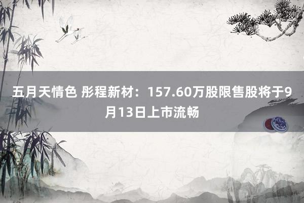 五月天情色 彤程新材：157.60万股限售股将于9月13日上市流畅