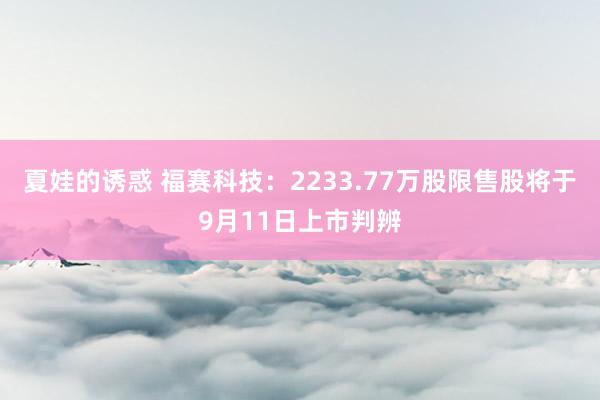 夏娃的诱惑 福赛科技：2233.77万股限售股将于9月11日上市判辨