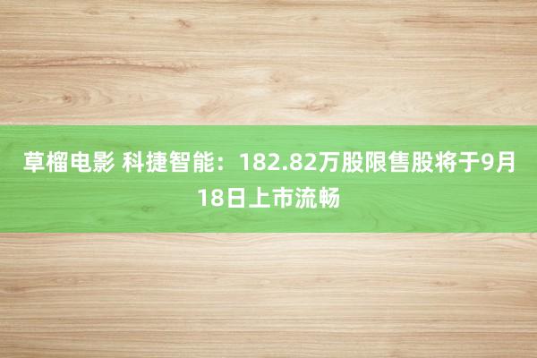 草榴电影 科捷智能：182.82万股限售股将于9月18日上市流畅