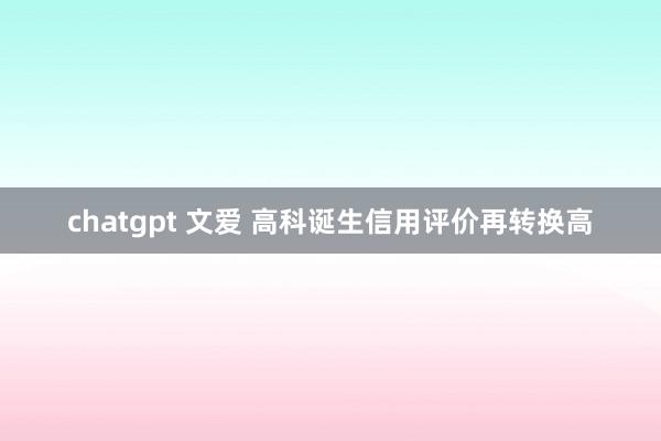 chatgpt 文爱 高科诞生信用评价再转换高