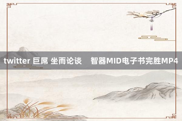 twitter 巨屌 坐而论谈    智器MID电子书完胜MP4