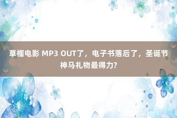 草榴电影 MP3 OUT了，电子书落后了，圣诞节神马礼物最得力?