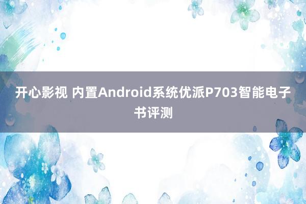 开心影视 内置Android系统优派P703智能电子书评测