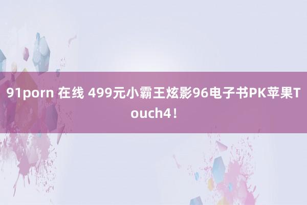 91porn 在线 499元小霸王炫影96电子书PK苹果Touch4！