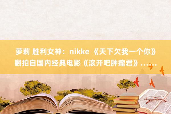 萝莉 胜利女神：nikke 《天下欠我一个你》翻拍自国内经典电影《滚开吧肿瘤君》……