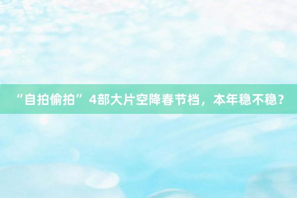 “自拍偷拍” 4部大片空降春节档，本年稳不稳？