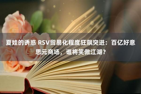 夏娃的诱惑 RSV贸易化程度狂飙突进：百亿好意思元商场，谁将笑傲江湖？