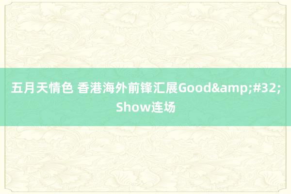 五月天情色 香港海外前锋汇展Good&#32;Show连场